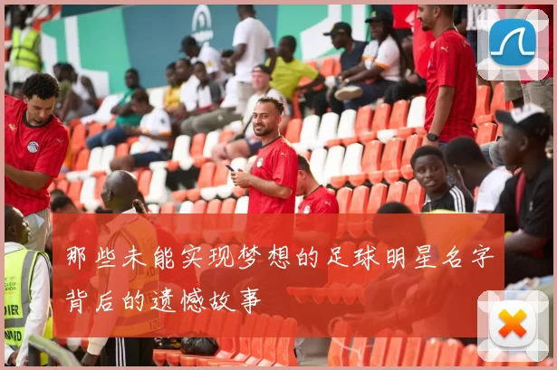 那些未能实现梦想的足球明星名字背后的遗憾故事