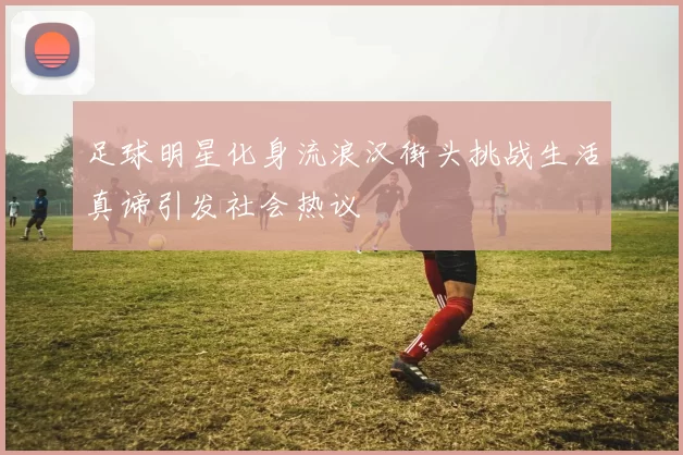 足球明星化身流浪汉街头挑战生活真谛引发社会热议