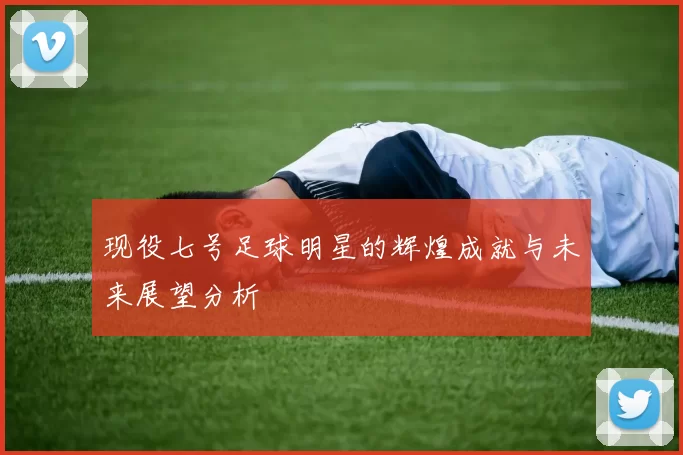 现役七号足球明星的辉煌成就与未来展望分析