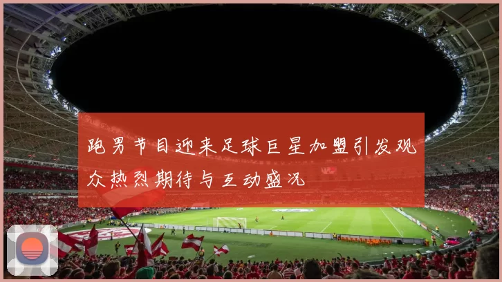 跑男节目迎来足球巨星加盟引发观众热烈期待与互动盛况
