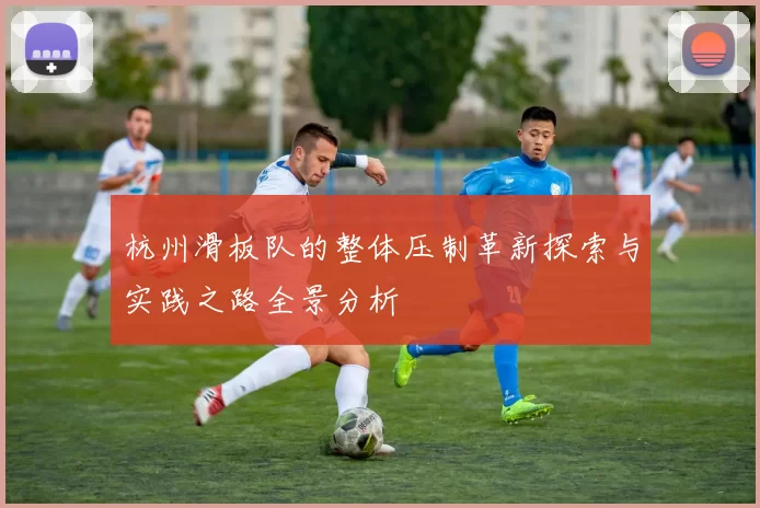 杭州滑板队的整体压制革新探索与实践之路全景分析