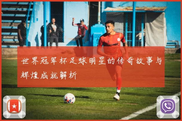 世界冠军杯足球明星的传奇故事与辉煌成就解析
