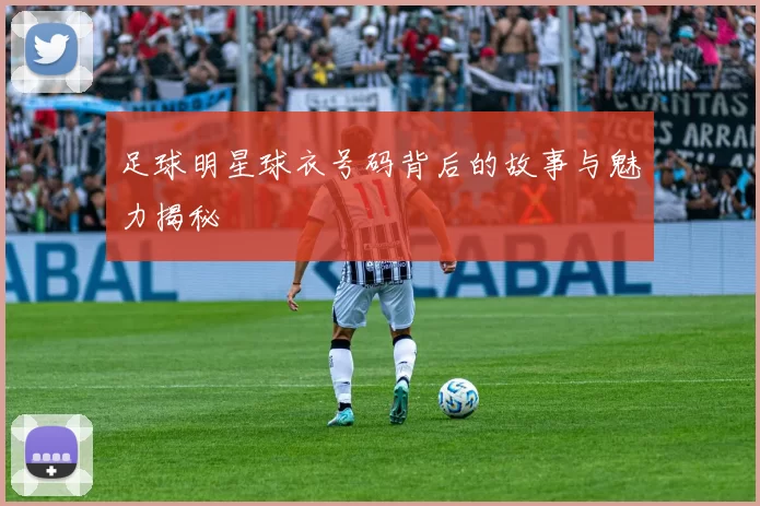 足球明星球衣号码背后的故事与魅力揭秘