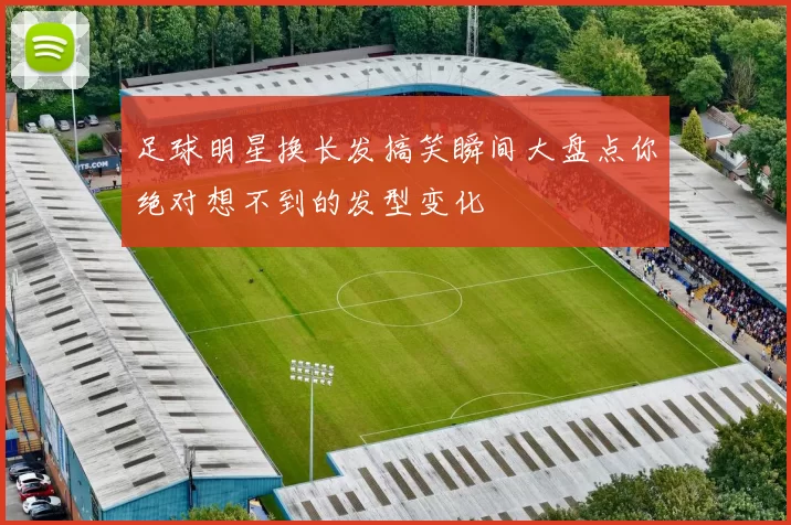 足球明星换长发搞笑瞬间大盘点你绝对想不到的发型变化