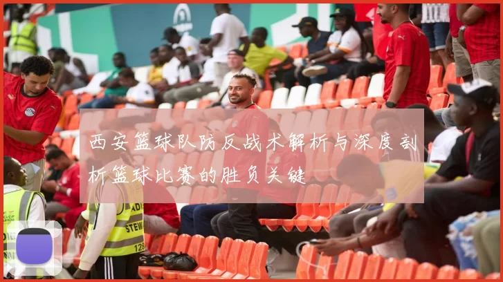 西安篮球队防反战术解析与深度剖析篮球比赛的胜负关键
