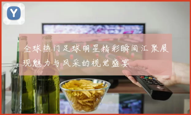 全球热门足球明星精彩瞬间汇聚展现魅力与风采的视觉盛宴