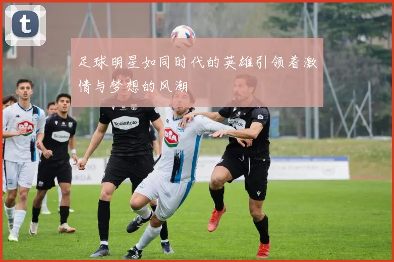 足球明星如同时代的英雄引领着激情与梦想的风潮