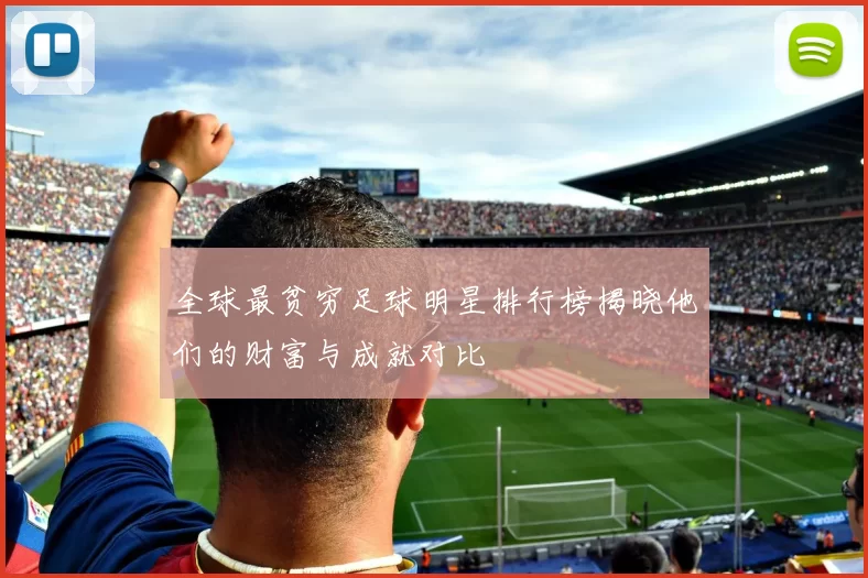 全球最贫穷足球明星排行榜揭晓他们的财富与成就对比