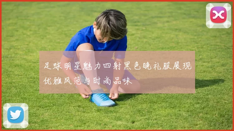 足球明星魅力四射黑色晚礼服展现优雅风范与时尚品味