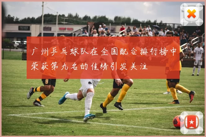 广州乒乓球队在全国配合排行榜中荣获第九名的佳绩引发关注