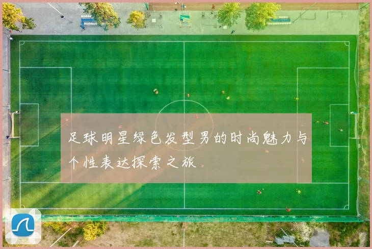 足球明星绿色发型男的时尚魅力与个性表达探索之旅