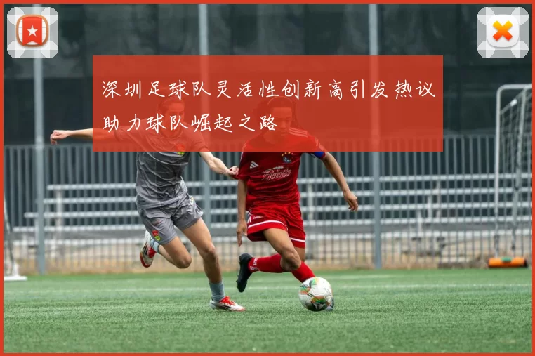 深圳足球队灵活性创新高引发热议助力球队崛起之路