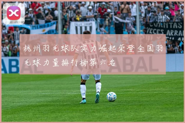 杭州羽毛球队实力崛起荣登全国羽毛球力量排行榜第六名
