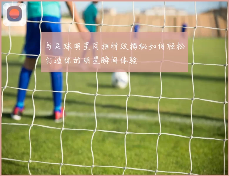 与足球明星同框特效揭秘如何轻松打造你的明星瞬间体验