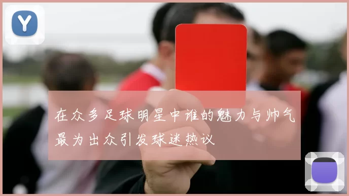 在众多足球明星中谁的魅力与帅气最为出众引发球迷热议
