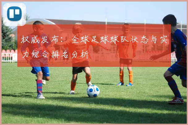 权威发布：全球足球球队状态与实力综合排名分析