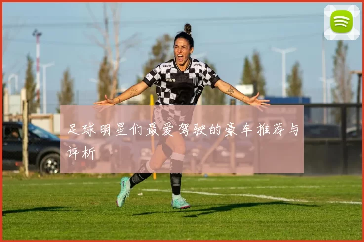 足球明星们最爱驾驶的豪车推荐与评析