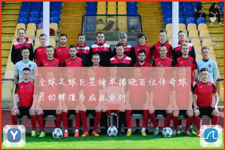 全球足球巨星榜单揭晓百位传奇球员的辉煌与成就分析