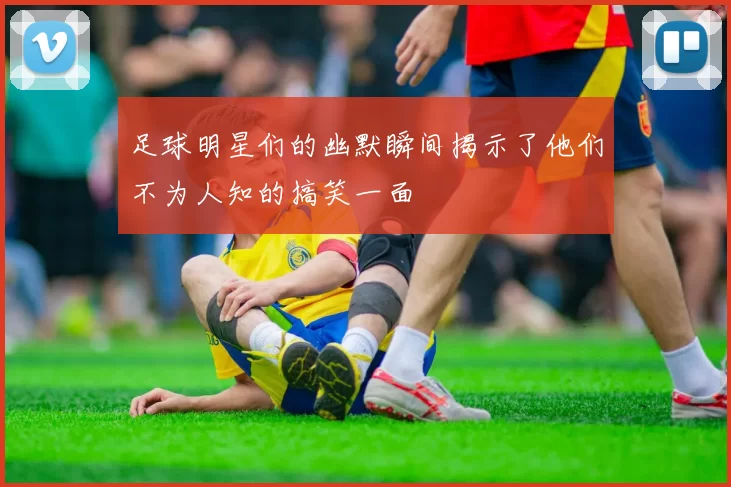 足球明星们的幽默瞬间揭示了他们不为人知的搞笑一面