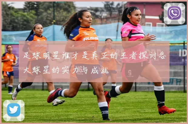 足球明星谁才是真正的王者探讨各大球星的实力与成就