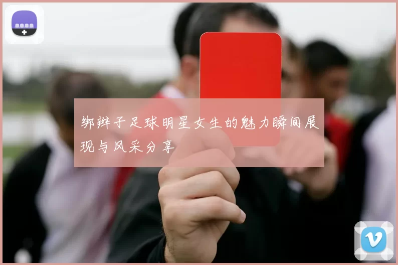 绑辫子足球明星女生的魅力瞬间展现与风采分享