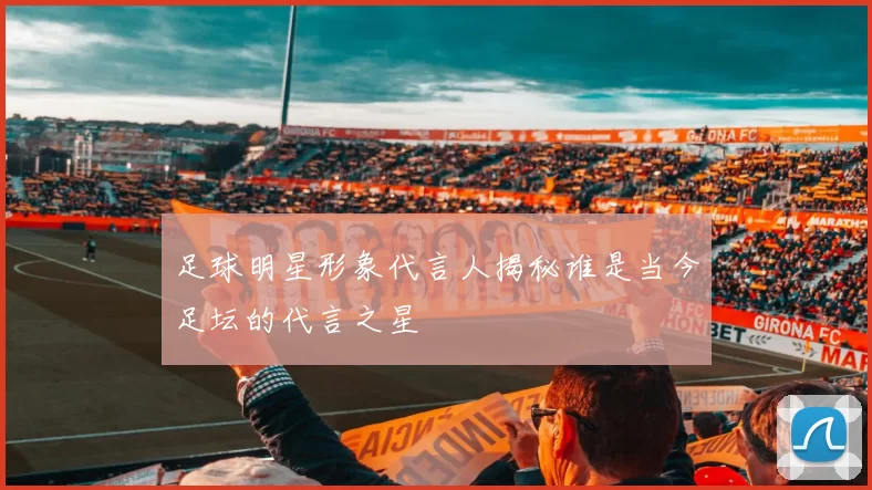 足球明星形象代言人揭秘谁是当今足坛的代言之星