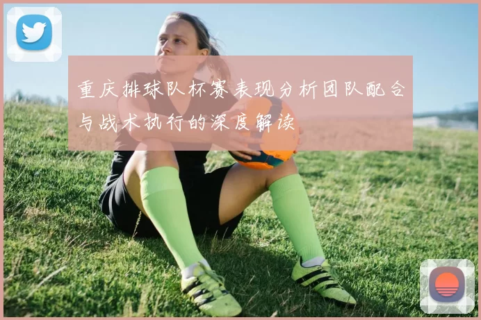 重庆排球队杯赛表现分析团队配合与战术执行的深度解读